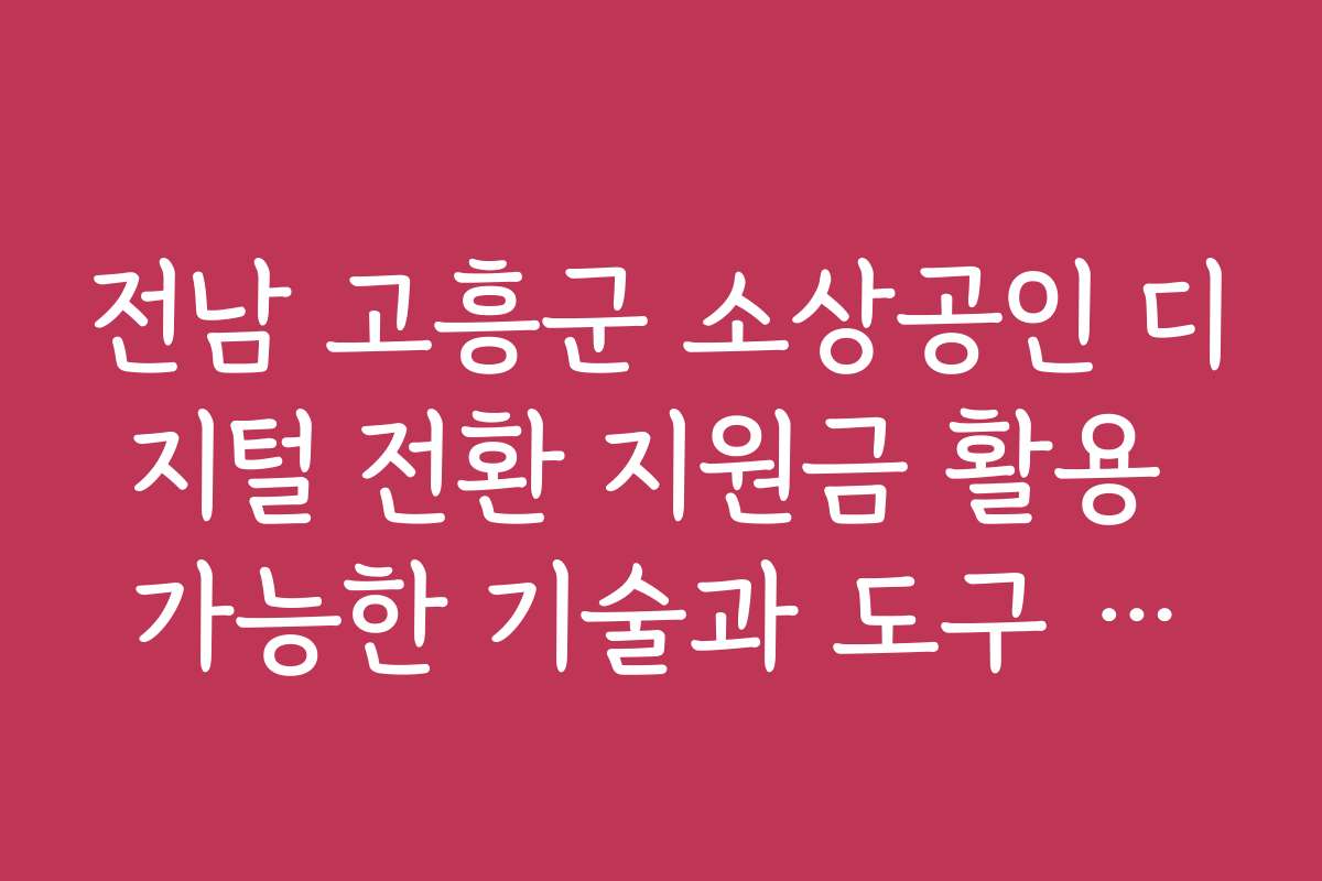 전남 고흥군 소상공인 디지털 전환 지원금 활용 가능한 기술과 도구 추천