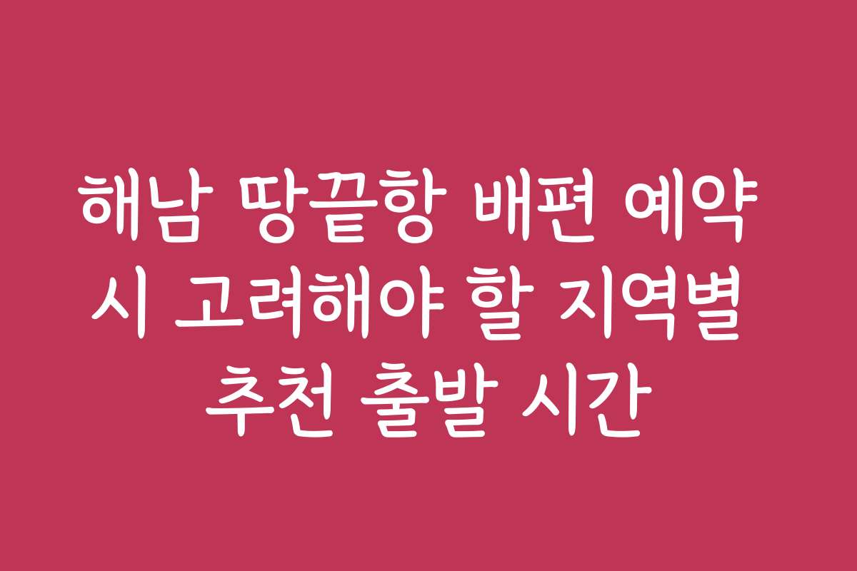해남 땅끝항 배편 예약 시 고려해야 할 지역별 추천 출발 시간