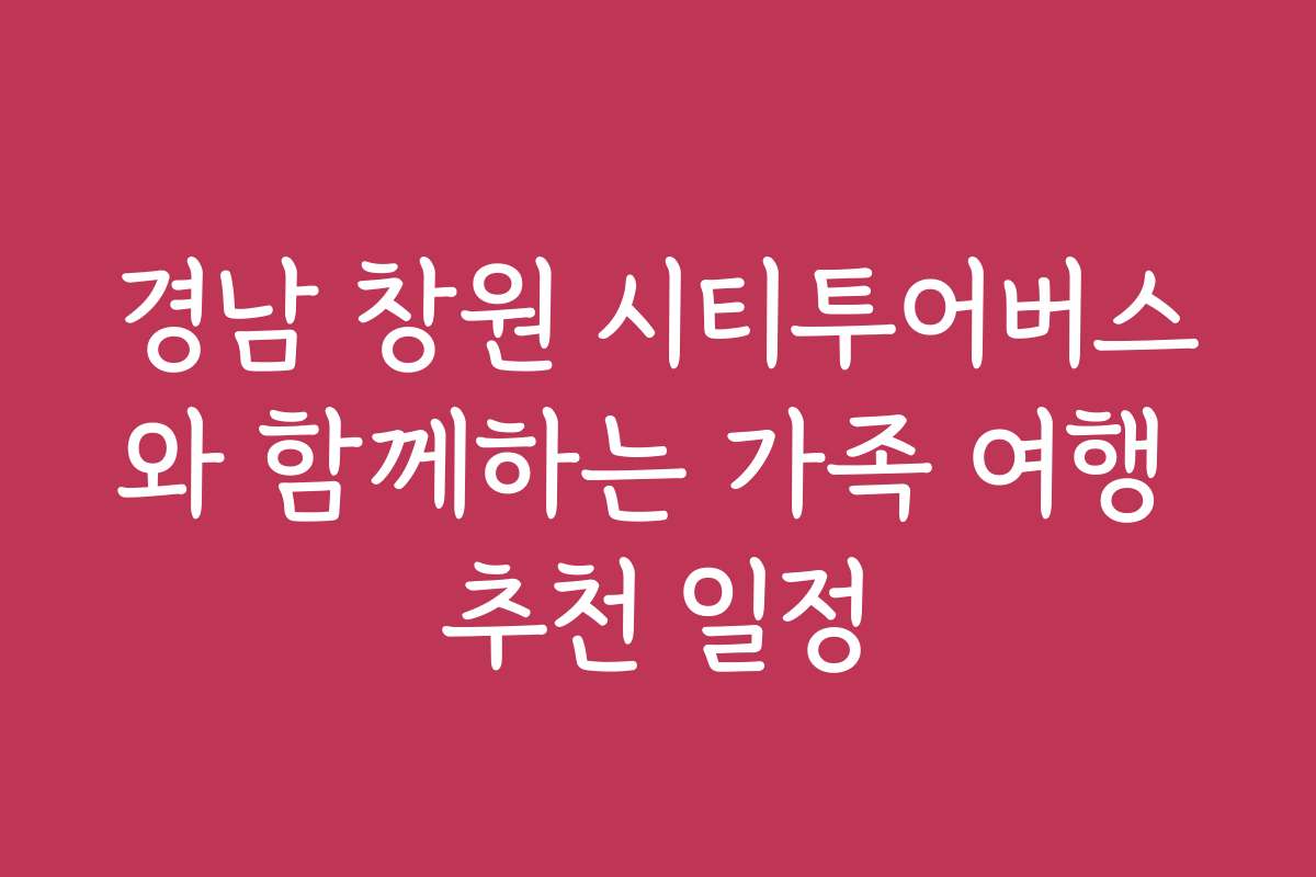 경남 창원 시티투어버스와 함께하는 가족 여행 추천 일정