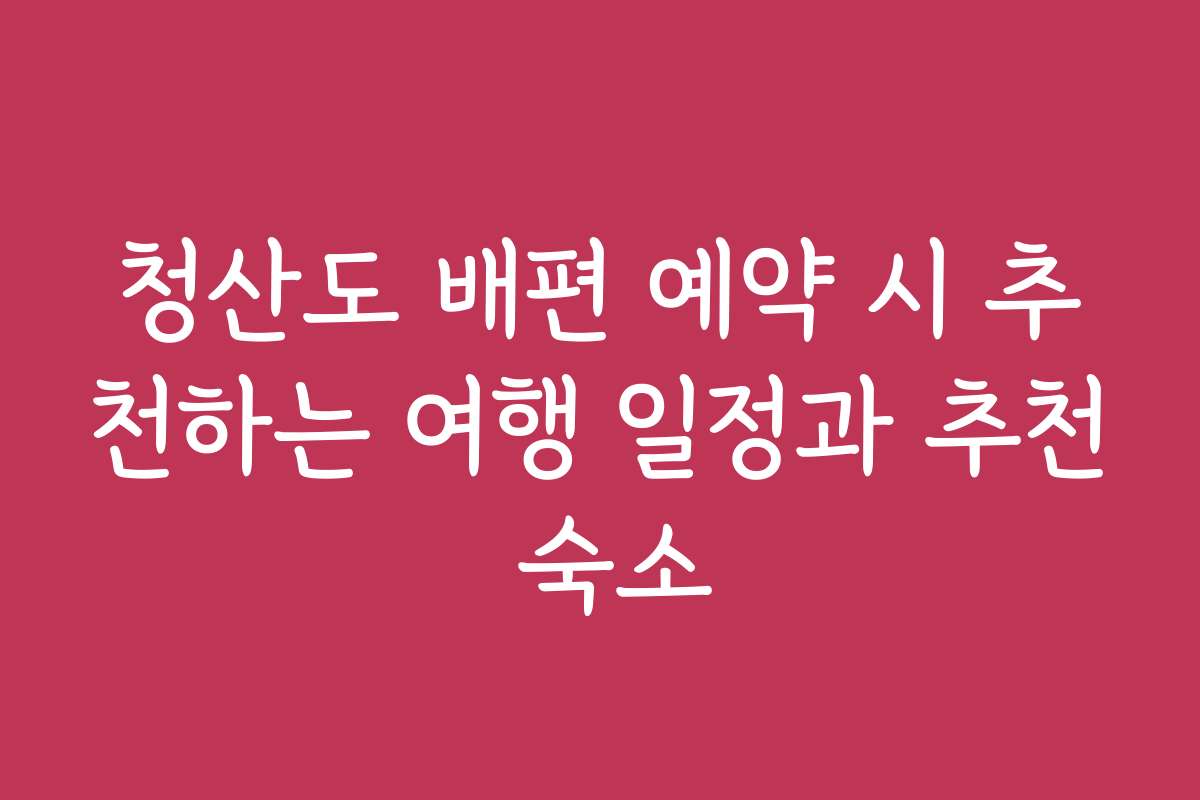 청산도 배편 예약 시 추천하는 여행 일정과 추천 숙소