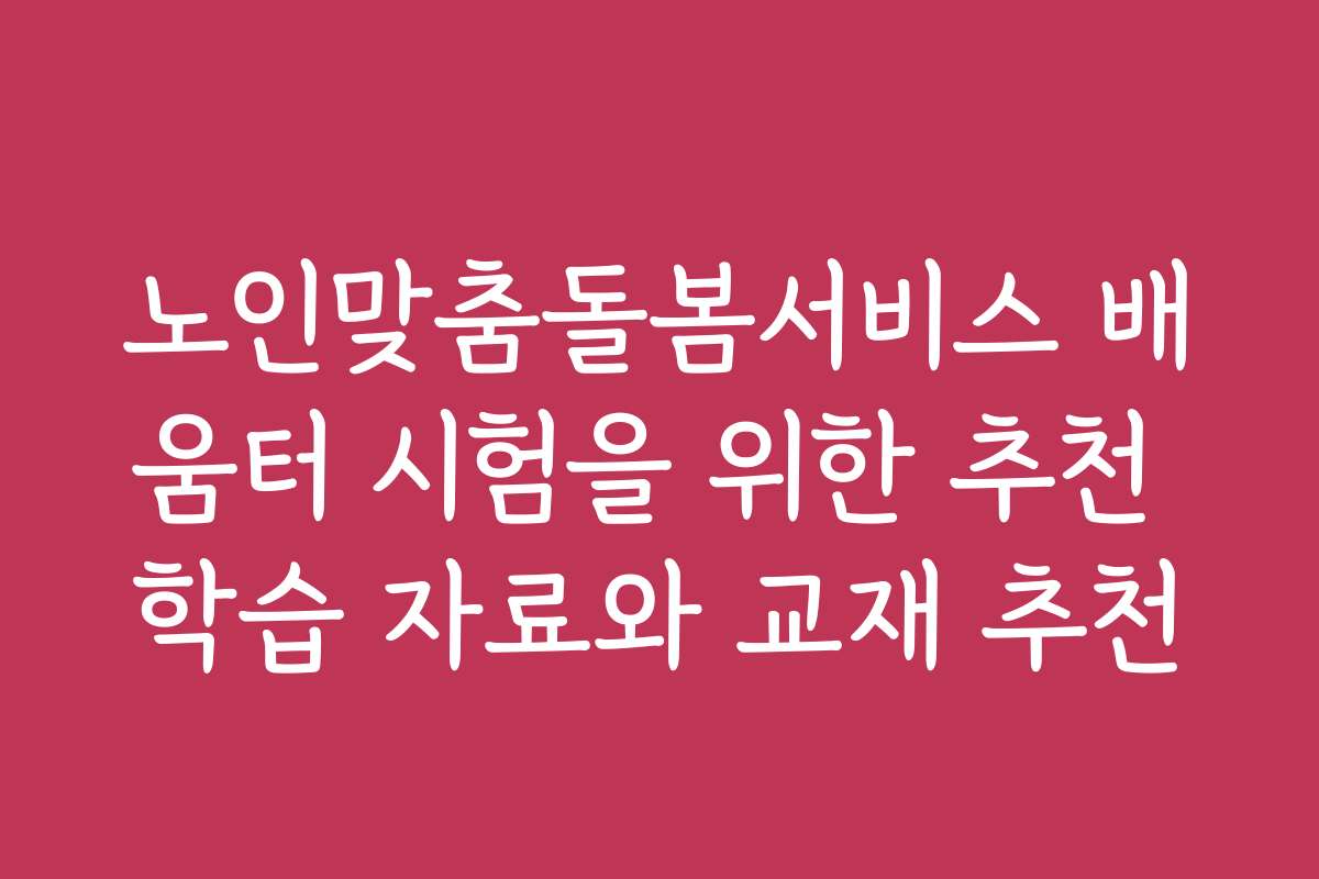 노인맞춤돌봄서비스 배움터 시험을 위한 추천 학습 자료와 교재 추천