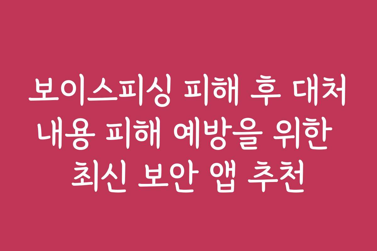 보이스피싱 피해 후 대처내용 피해 예방을 위한 최신 보안 앱 추천