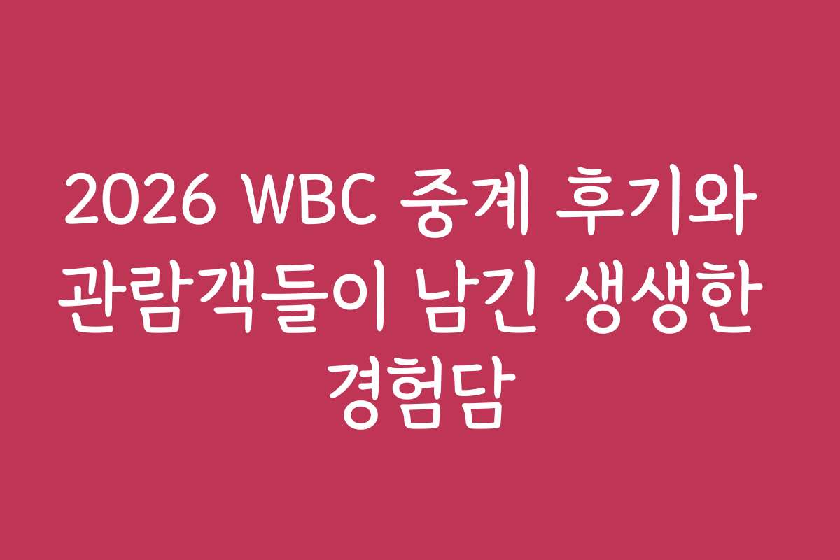 2026 WBC 중계 후기와 관람객들이 남긴 생생한 경험담