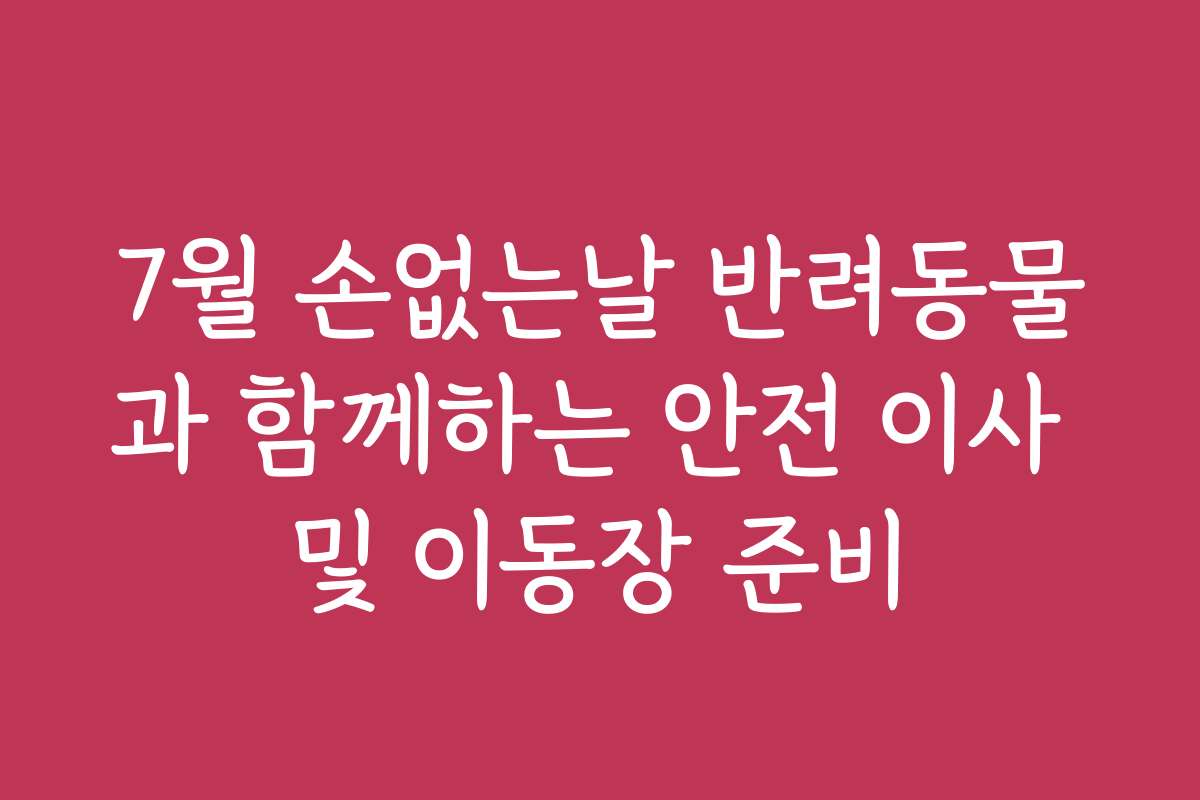 7월 손없는날 반려동물과 함께하는 안전 이사 및 이동장 준비