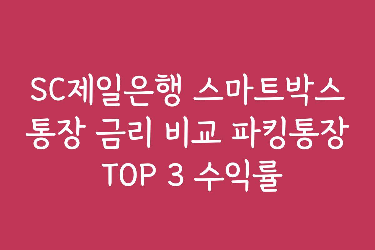 SC제일은행 스마트박스통장 금리 비교 파킹통장 TOP 3 수익률