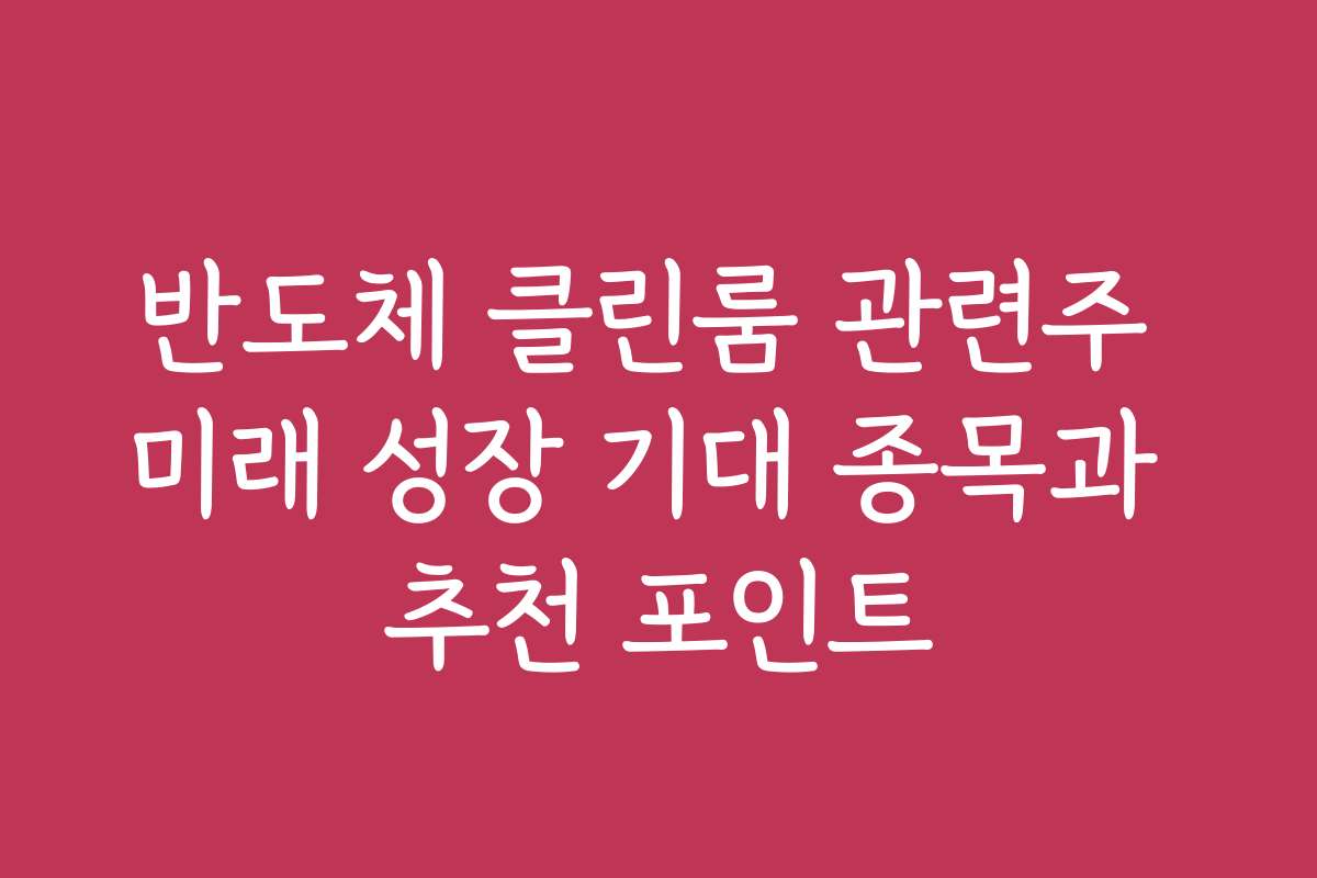 반도체 클린룸 관련주 미래 성장 기대 종목과 추천 포인트