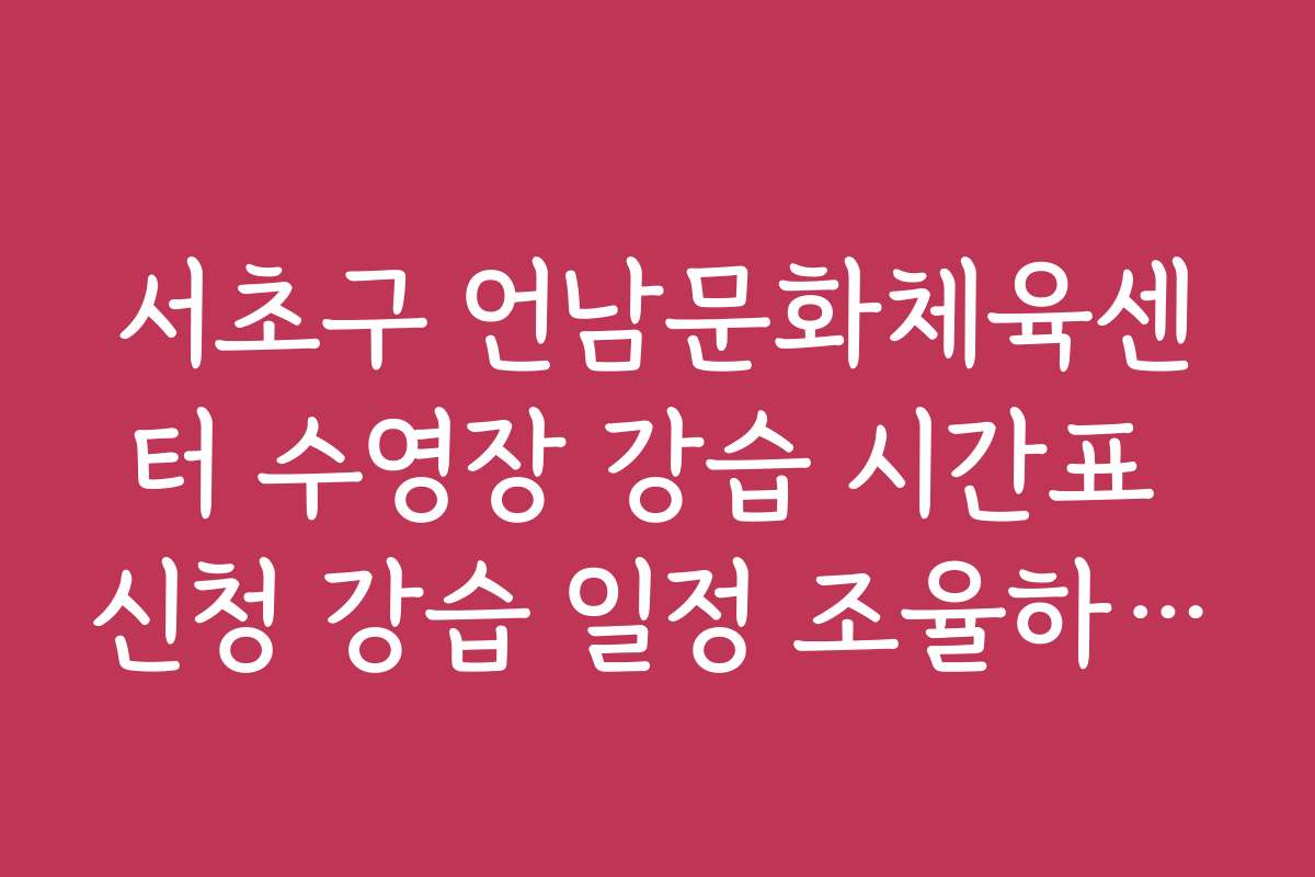 서초구 언남문화체육센터 수영장 강습 시간표 신청 강습 일정 조율하는 노하우 공개