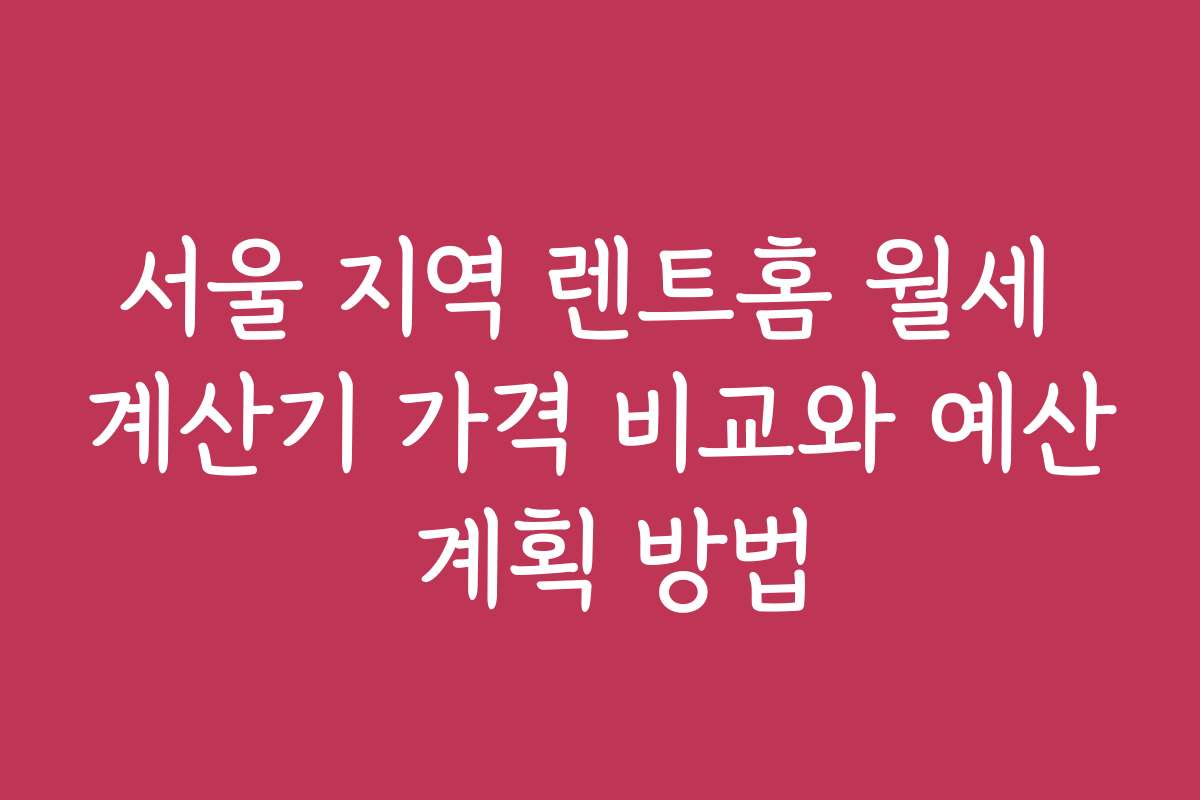서울 지역 렌트홈 월세 계산기 가격 비교와 예산 계획 방법