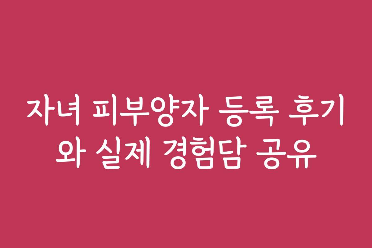 자녀 피부양자 등록 후기와 실제 경험담 공유