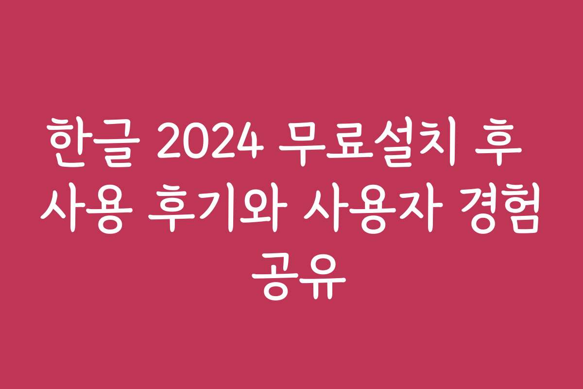 한글 2024 무료설치 후 사용 후기와 사용자 경험 공유