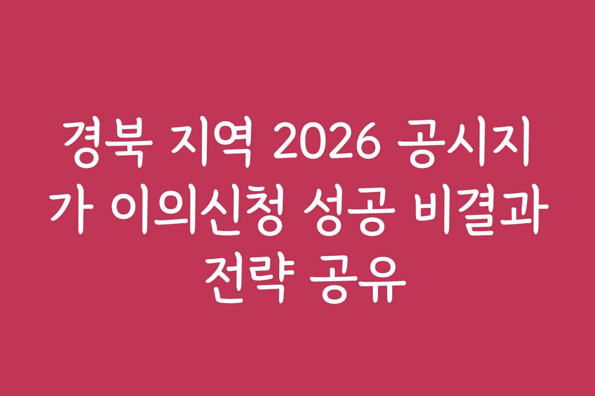 경북 지역 2026 공시지가 이의신청 성공 비결과 전략 공유