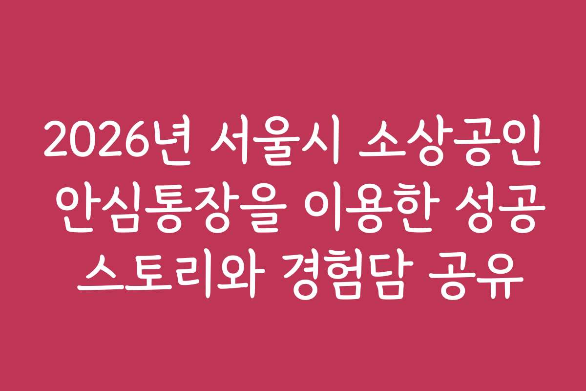 2026년 서울시 소상공인 안심통장을 이용한 성공 스토리와 경험담 공유