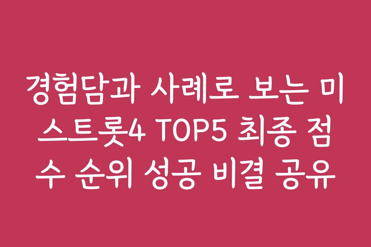 경험담과 사례로 보는 미스트롯4 TOP5 최종 점수 순위 성공 비결 공유