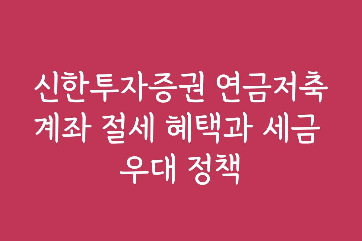 신한투자증권 연금저축계좌 절세 혜택과 세금 우대 정책