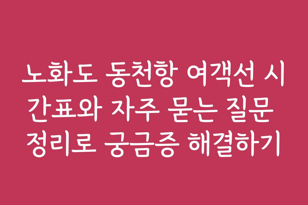 노화도 동천항 여객선 시간표와 자주 묻는 질문 정리로 궁금증 해결하기