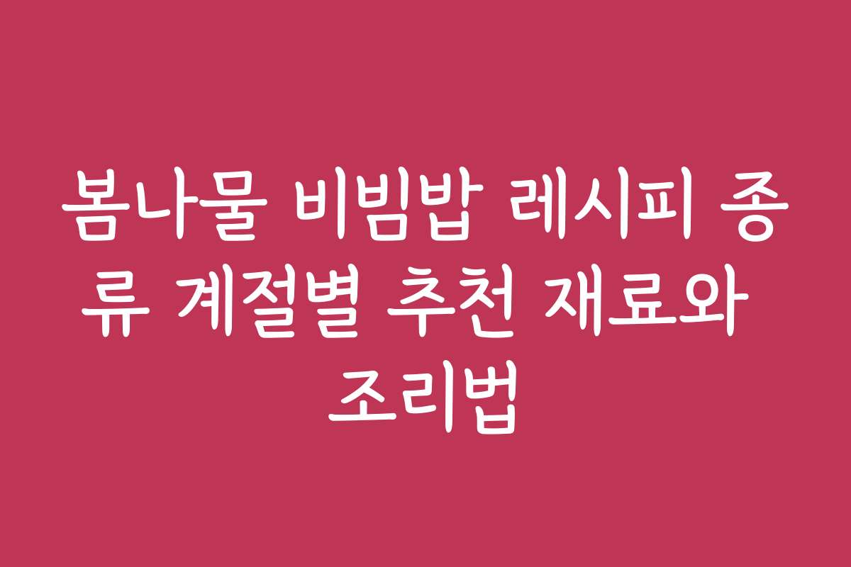 봄나물 비빔밥 레시피 종류 계절별 추천 재료와 조리법