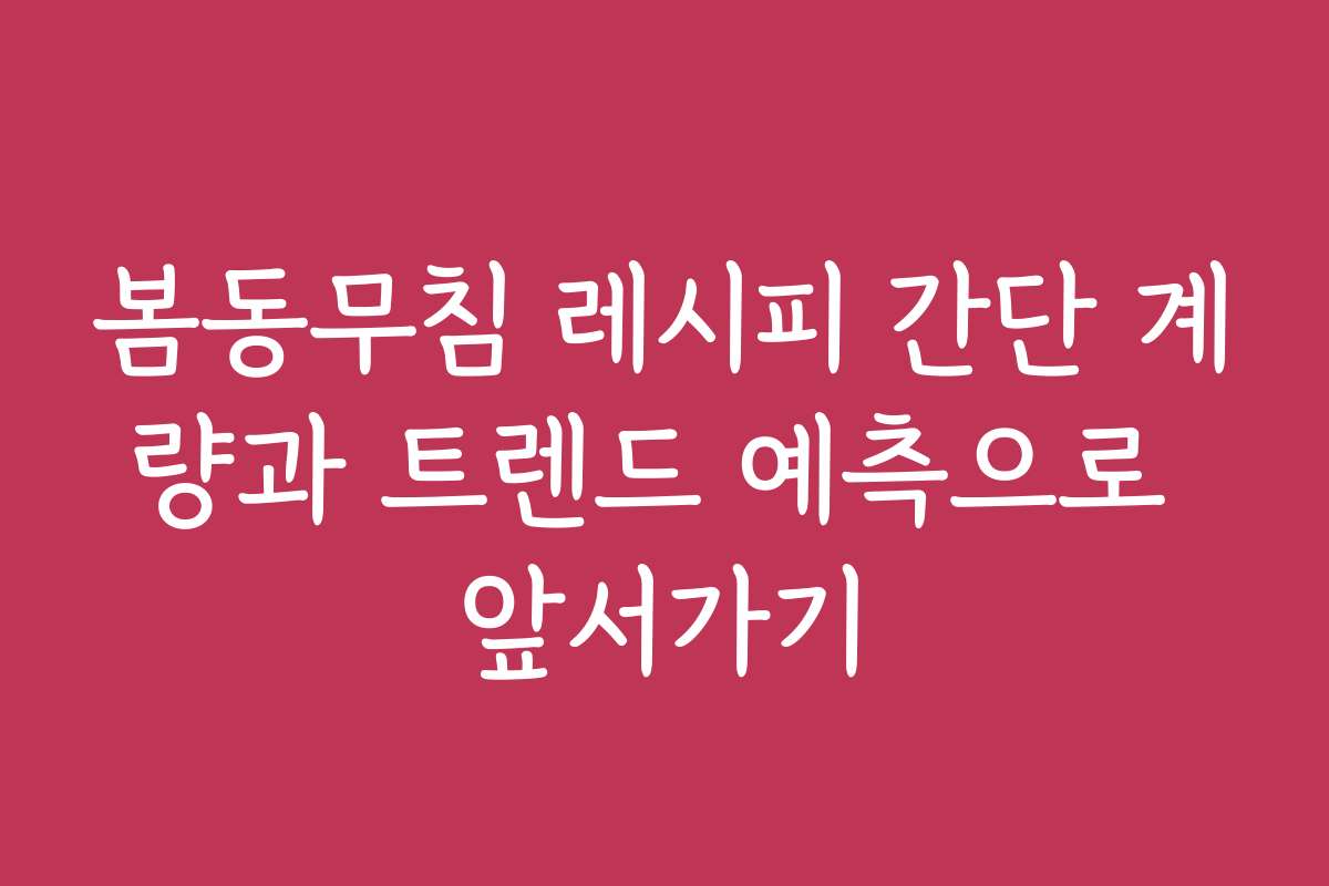 봄동무침 레시피 간단 계량과 트렌드 예측으로 앞서가기