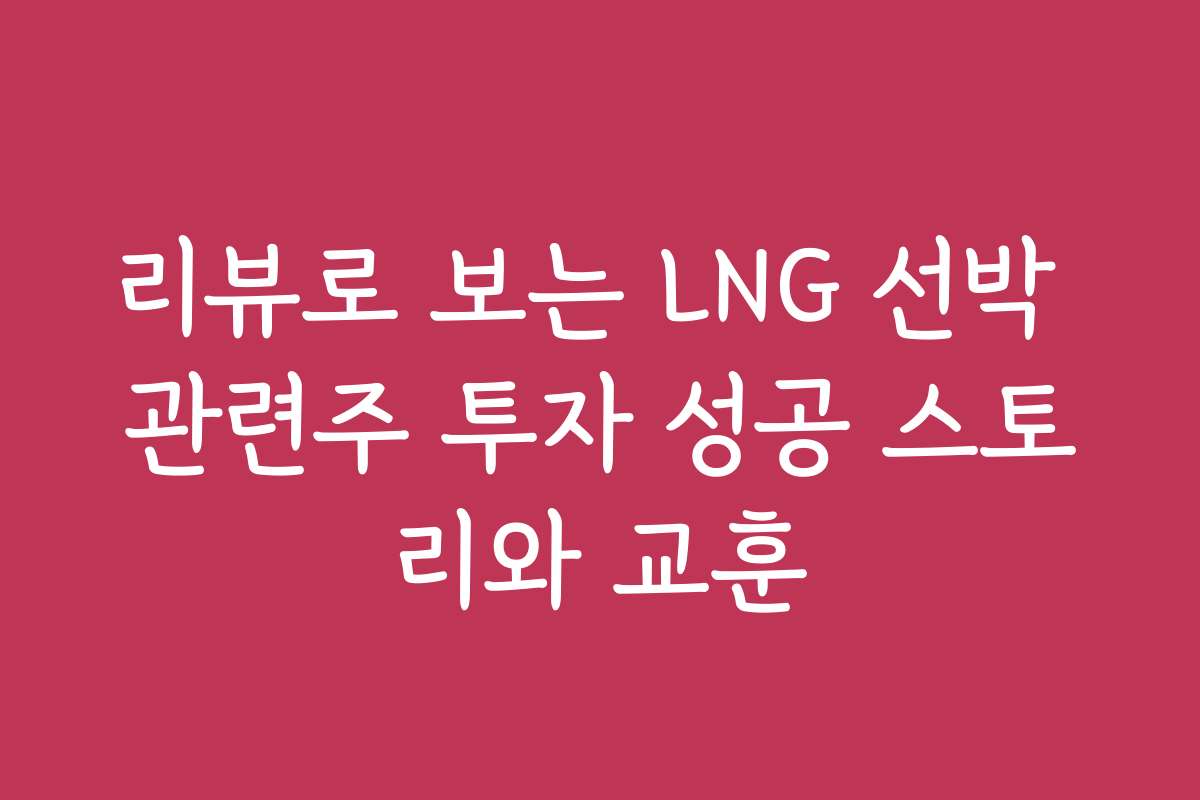 리뷰로 보는 LNG 선박 관련주 투자 성공 스토리와 교훈