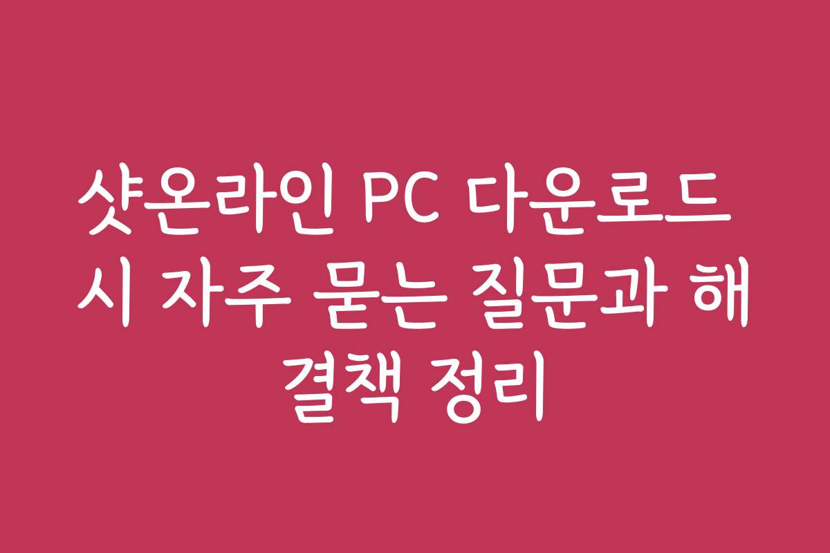 샷온라인 PC 다운로드 시 자주 묻는 질문과 해결책 정리