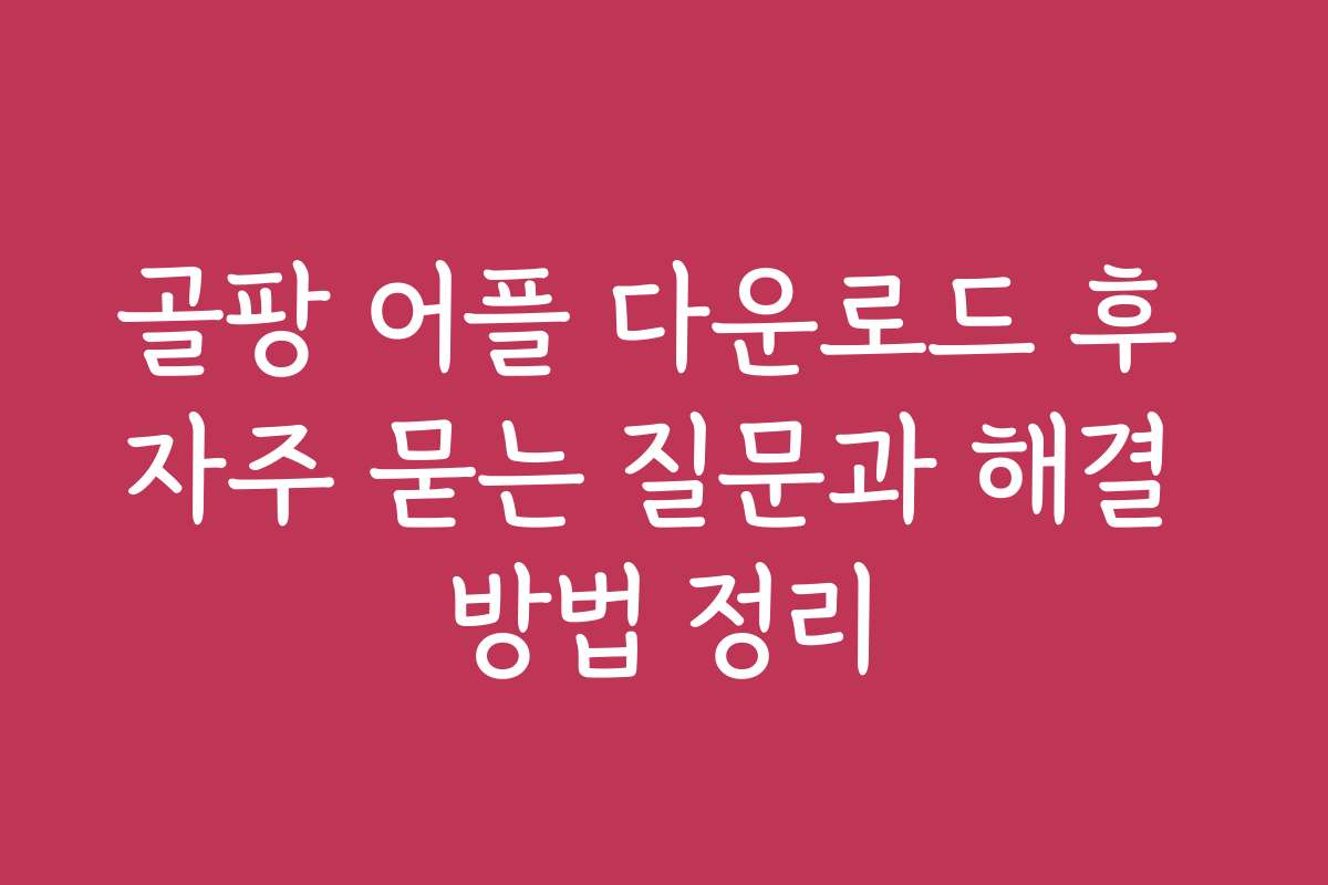 골팡 어플 다운로드 후 자주 묻는 질문과 해결 방법 정리