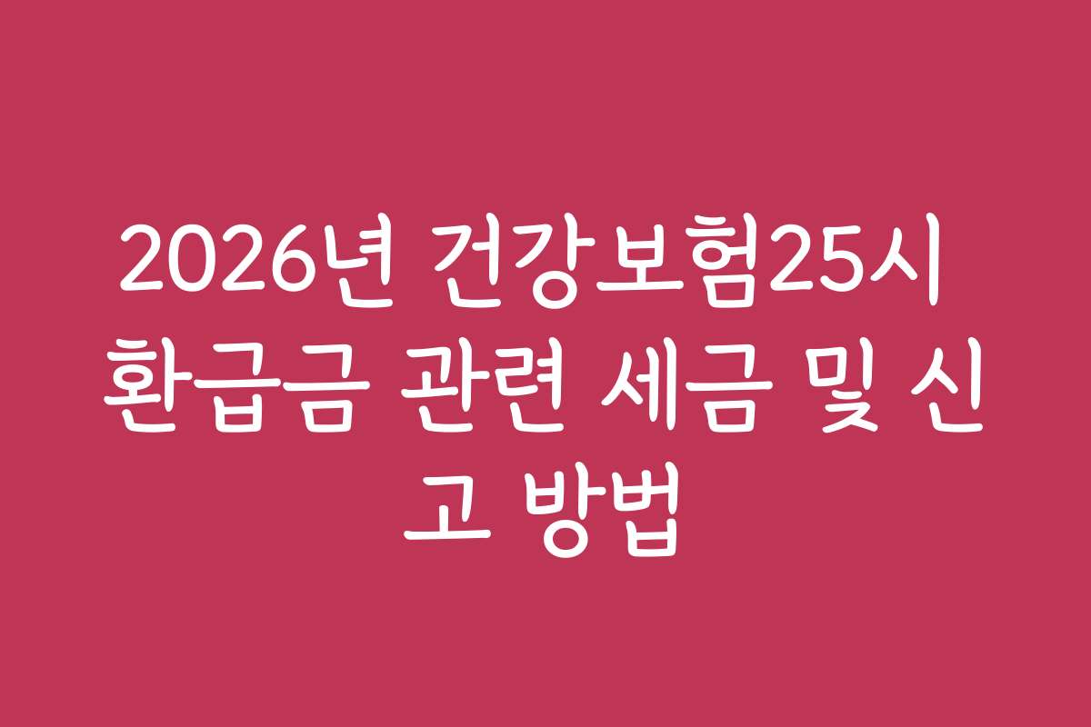 2026년 건강보험25시 환급금 관련 세금 및 신고 방법
