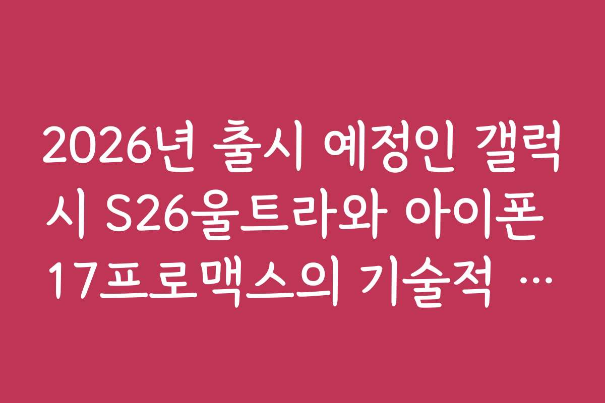 2026년 출시 예정인 갤럭시 S26울트라와 아이폰 17프로맥스의 기술적 특징과 차이