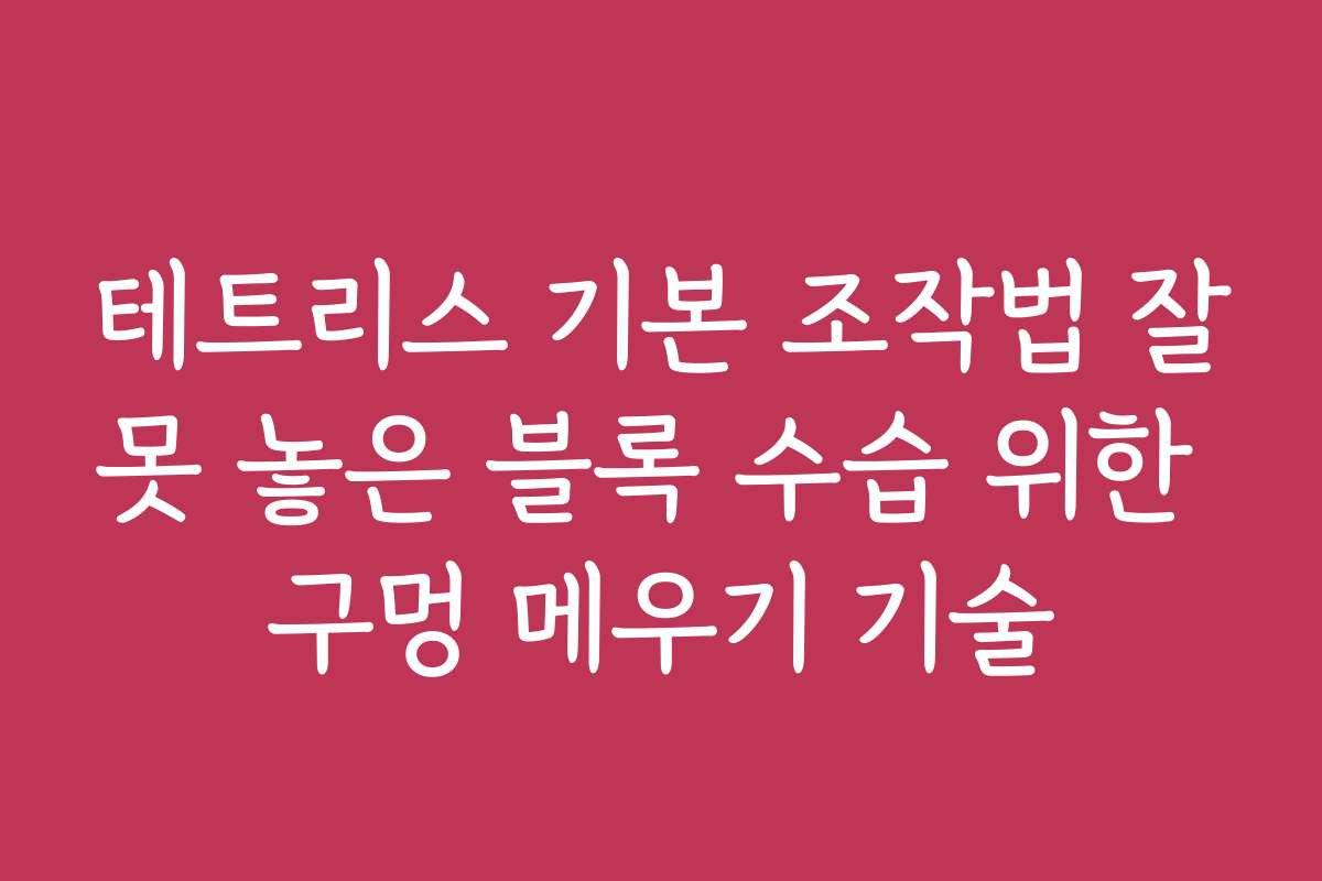 테트리스 기본 조작법 잘못 놓은 블록 수습 위한 구멍 메우기 기술