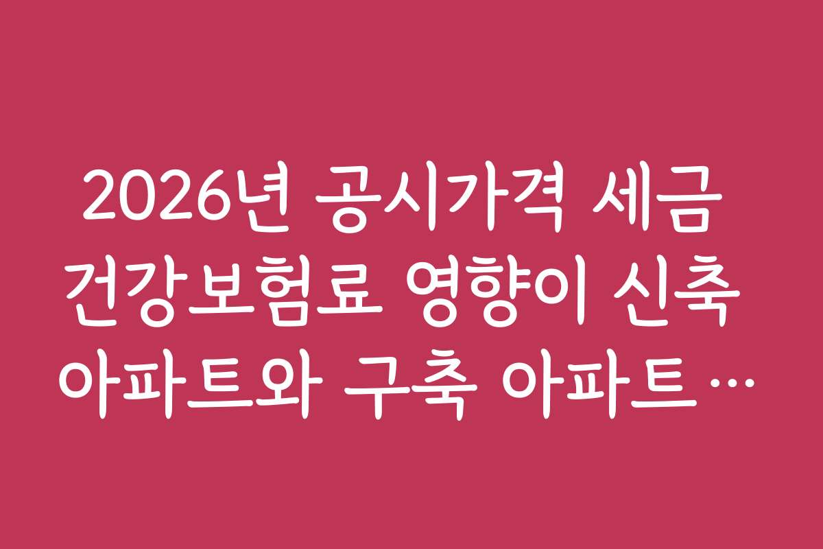 2026년 공시가격 세금 건강보험료 영향이 신축 아파트와 구축 아파트 세금 차이에 미치는 영향