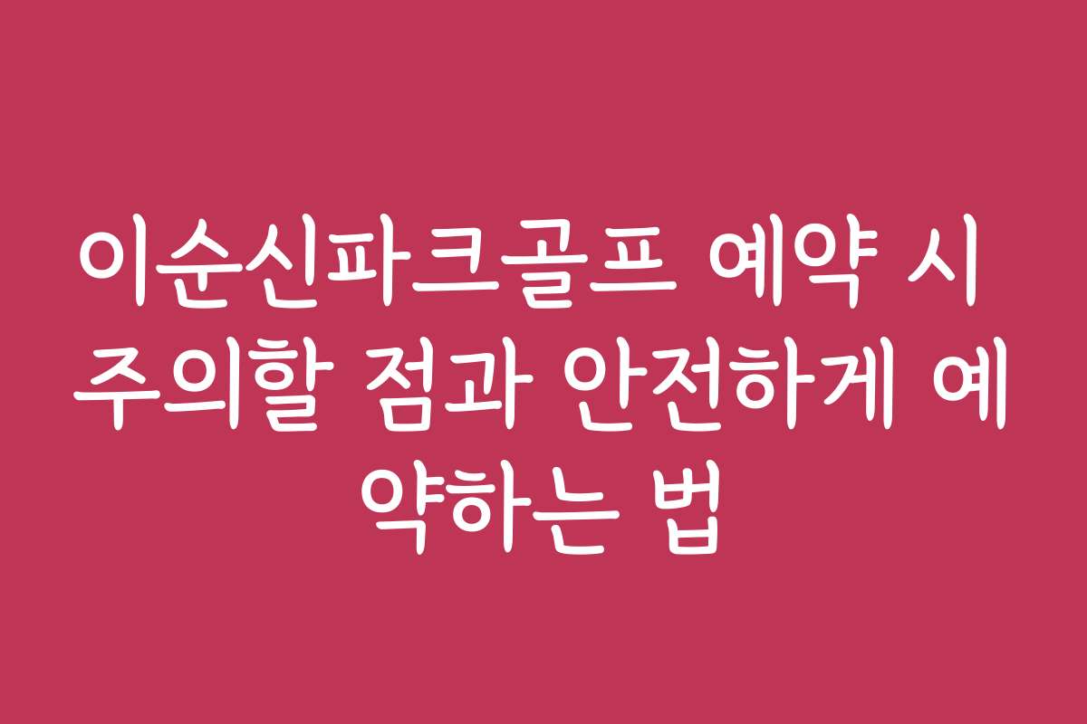 이순신파크골프 예약 시 주의할 점과 안전하게 예약하는 법