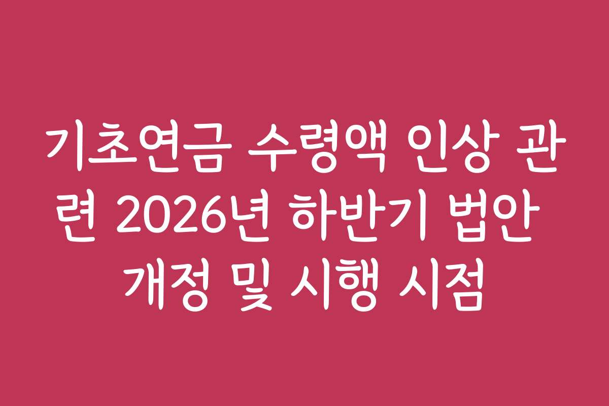 기초연금 수령액 인상 관련 2026년 하반기 법안 개정 및 시행 시점