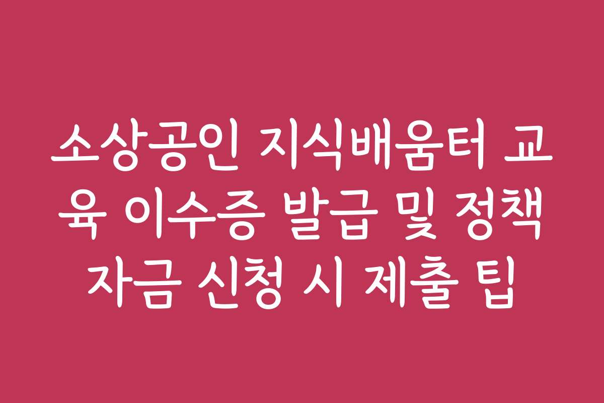 소상공인 지식배움터 교육 이수증 발급 및 정책자금 신청 시 제출 팁