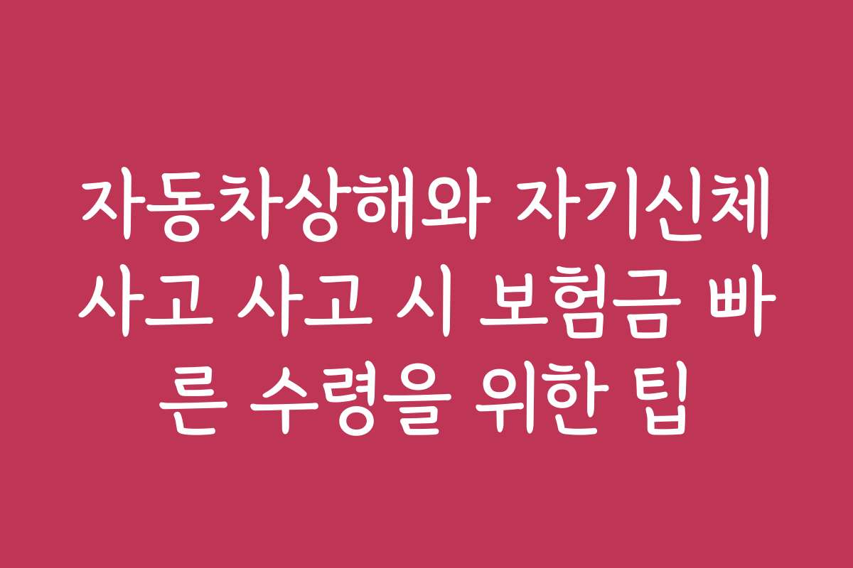 자동차상해와 자기신체사고 사고 시 보험금 빠른 수령을 위한 팁