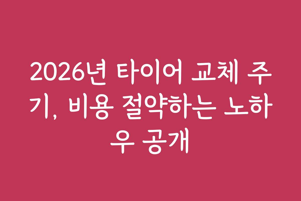 2026년 타이어 교체 주기, 비용 절약하는 노하우 공개