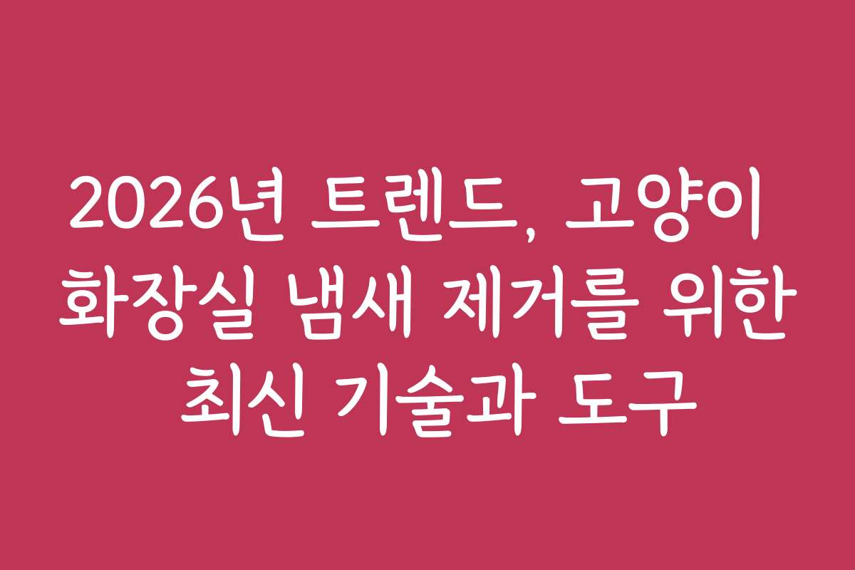 2026년 트렌드, 고양이 화장실 냄새 제거를 위한 최신 기술과 도구