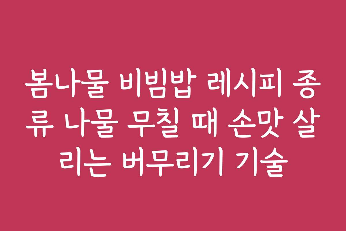 봄나물 비빔밥 레시피 종류 나물 무칠 때 손맛 살리는 버무리기 기술