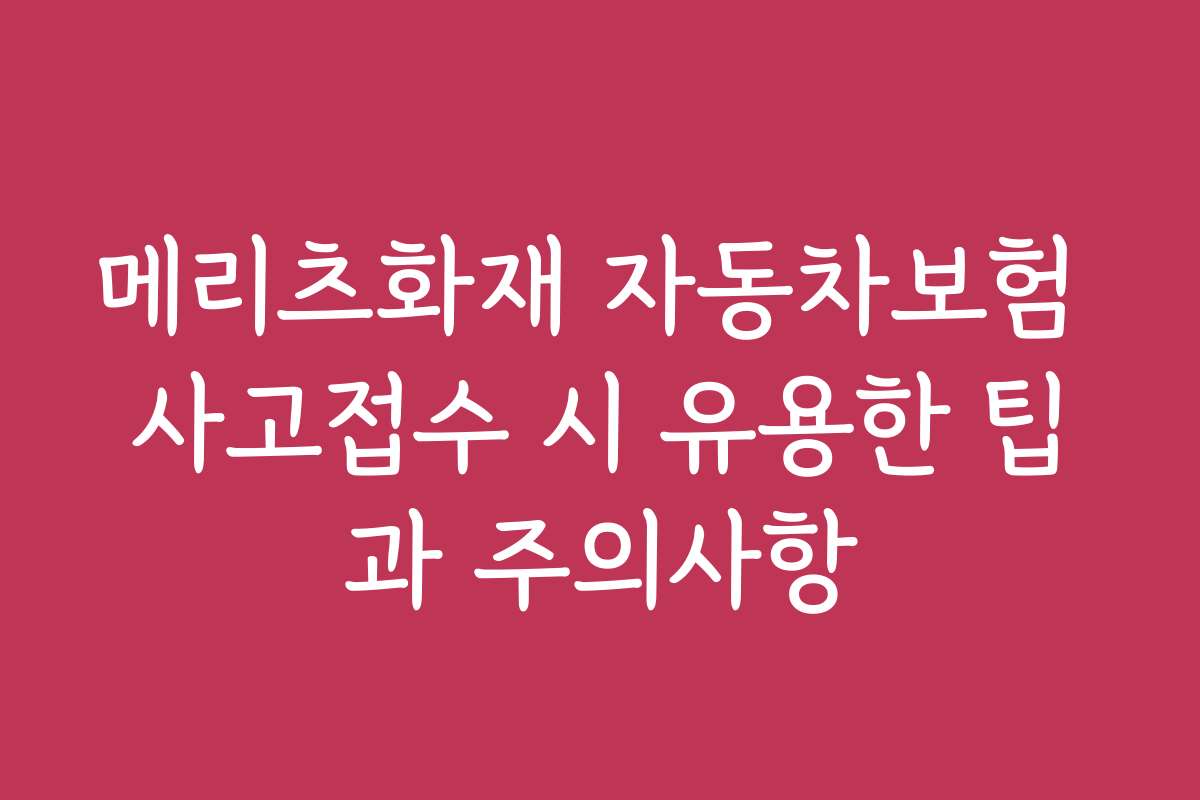 메리츠화재 자동차보험 사고접수 시 유용한 팁과 주의사항