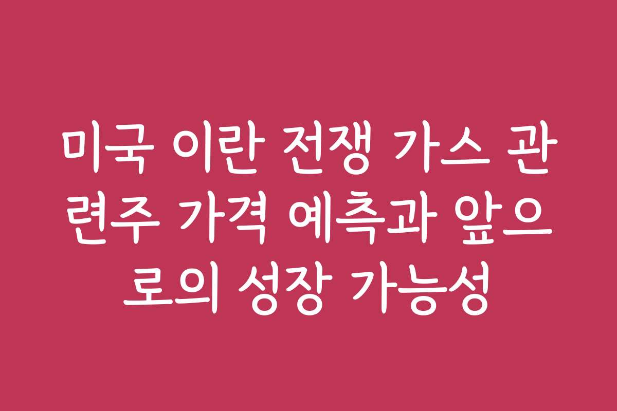 미국 이란 전쟁 가스 관련주 가격 예측과 앞으로의 성장 가능성