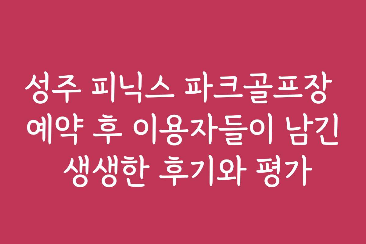 성주 피닉스 파크골프장 예약 후 이용자들이 남긴 생생한 후기와 평가