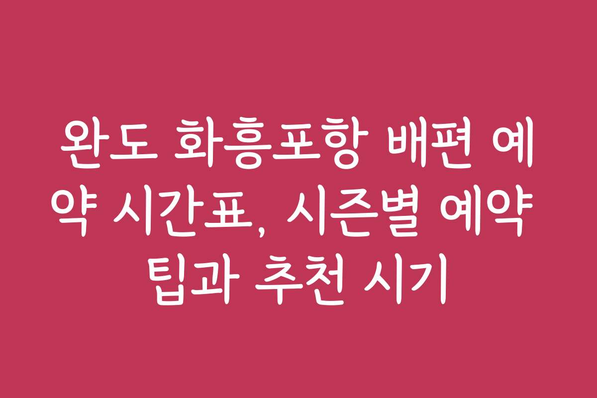 완도 화흥포항 배편 예약 시간표, 시즌별 예약 팁과 추천 시기
