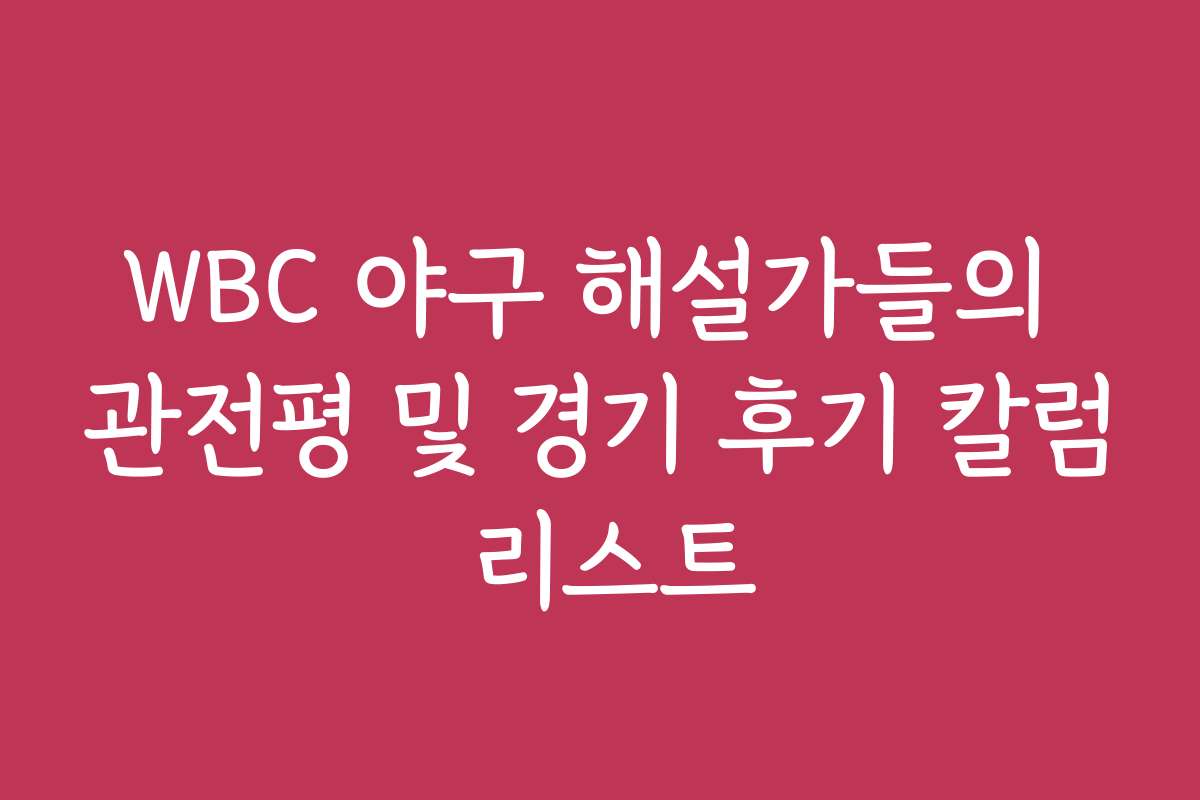 WBC 야구 해설가들의 관전평 및 경기 후기 칼럼 리스트