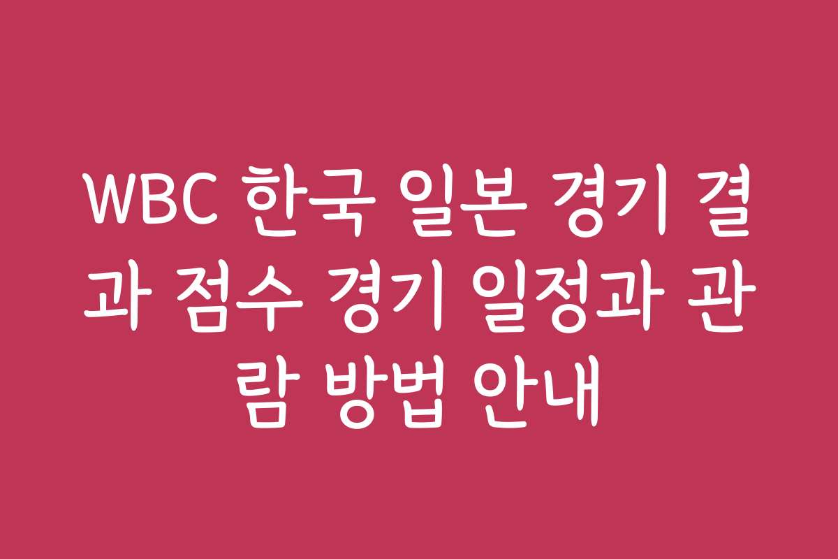 WBC 한국 일본 경기 결과 점수 경기 일정과 관람 방법 안내