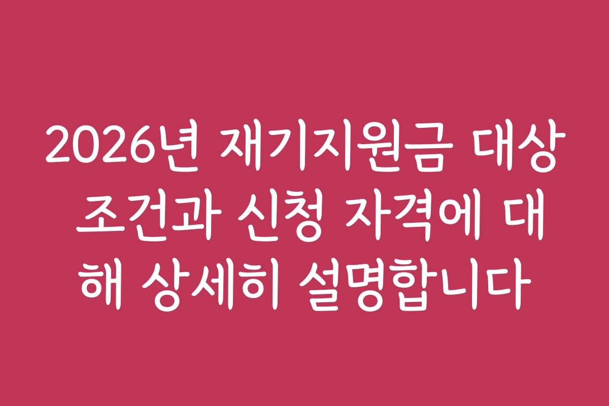 2026년 재기지원금 대상 조건과 신청 자격에 대해 상세히 설명합니다