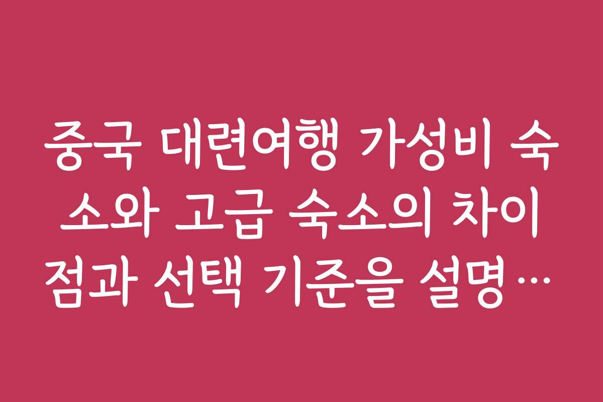 중국 대련여행 가성비 숙소와 고급 숙소의 차이점과 선택 기준을 설명해 드립니다