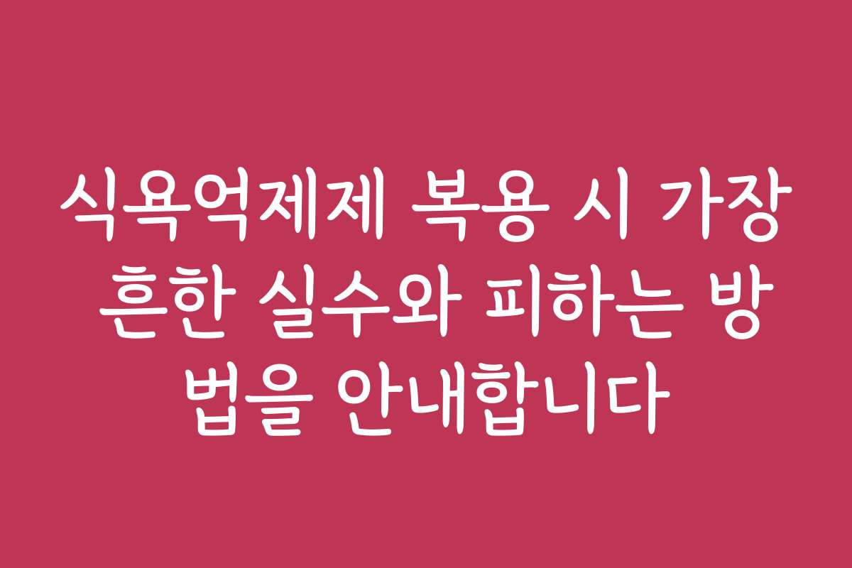식욕억제제 복용 시 가장 흔한 실수와 피하는 방법을 안내합니다