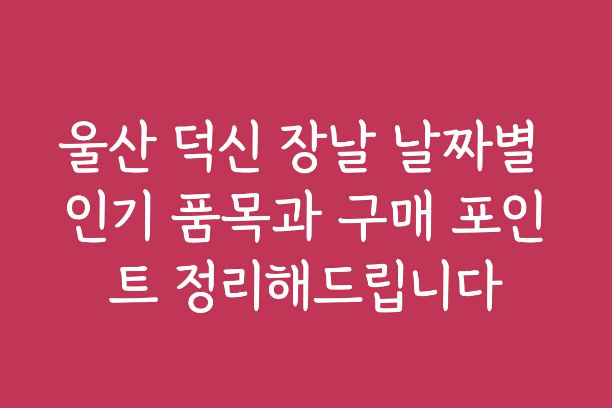울산 덕신 장날 날짜별 인기 품목과 구매 포인트 정리해드립니다