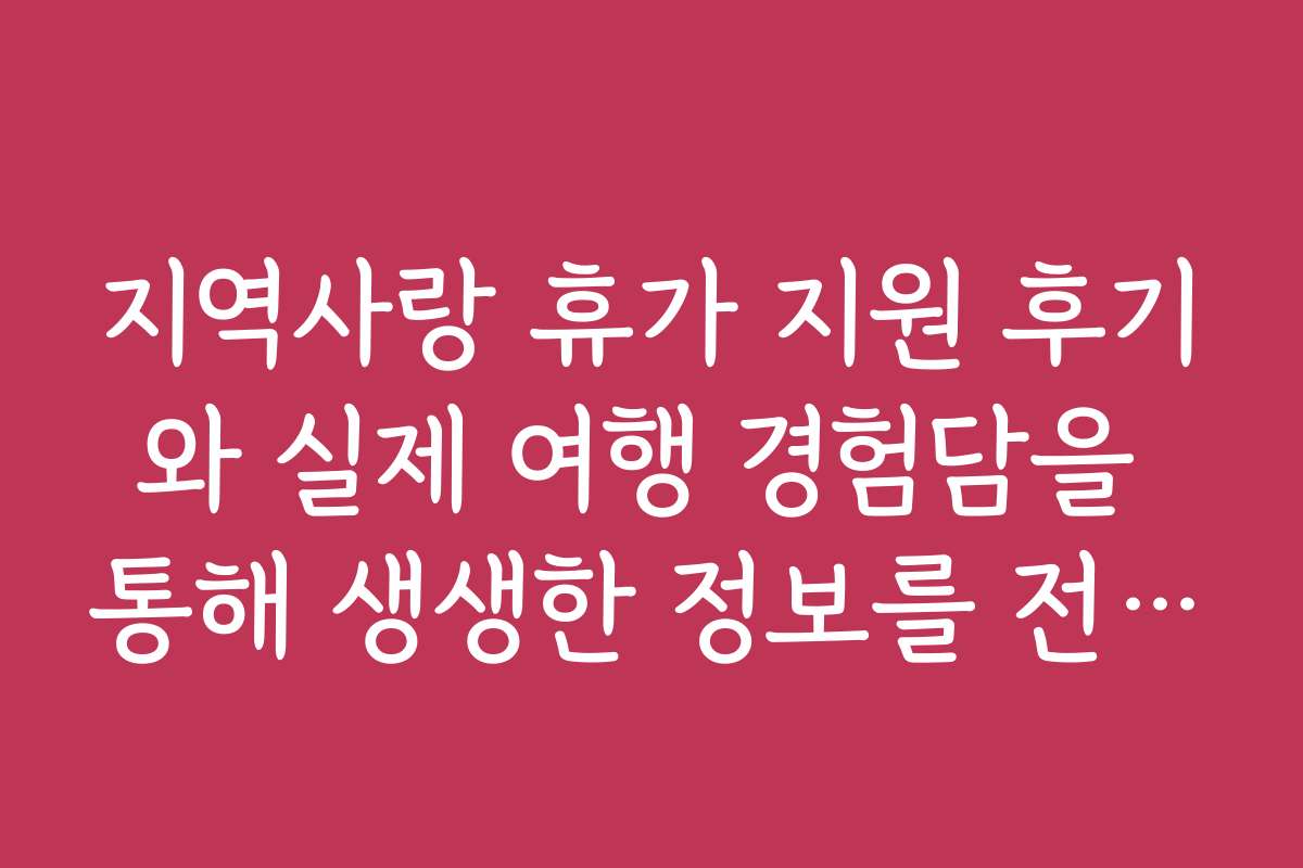 지역사랑 휴가 지원 후기와 실제 여행 경험담을 통해 생생한 정보를 전해드립니다