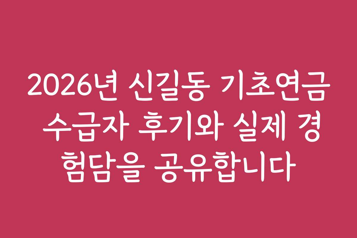 2026년 신길동 기초연금 수급자 후기와 실제 경험담을 공유합니다