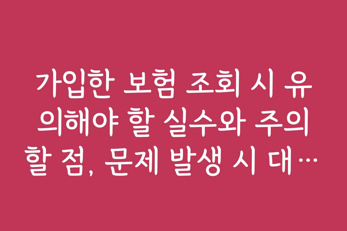가입한 보험 조회 시 유의해야 할 실수와 주의할 점, 문제 발생 시 대처법을 알려드립니다
