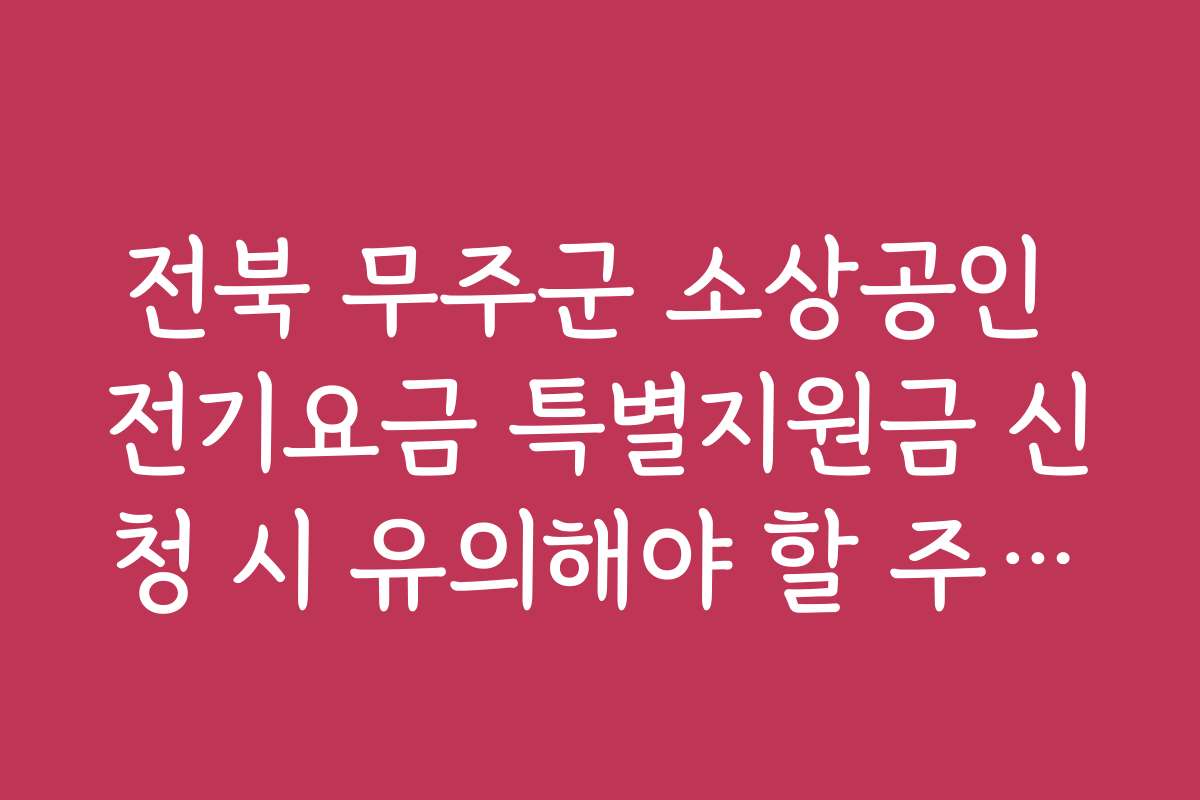 전북 무주군 소상공인 전기요금 특별지원금 신청 시 유의해야 할 주의사항과 팁을 알려드립니다