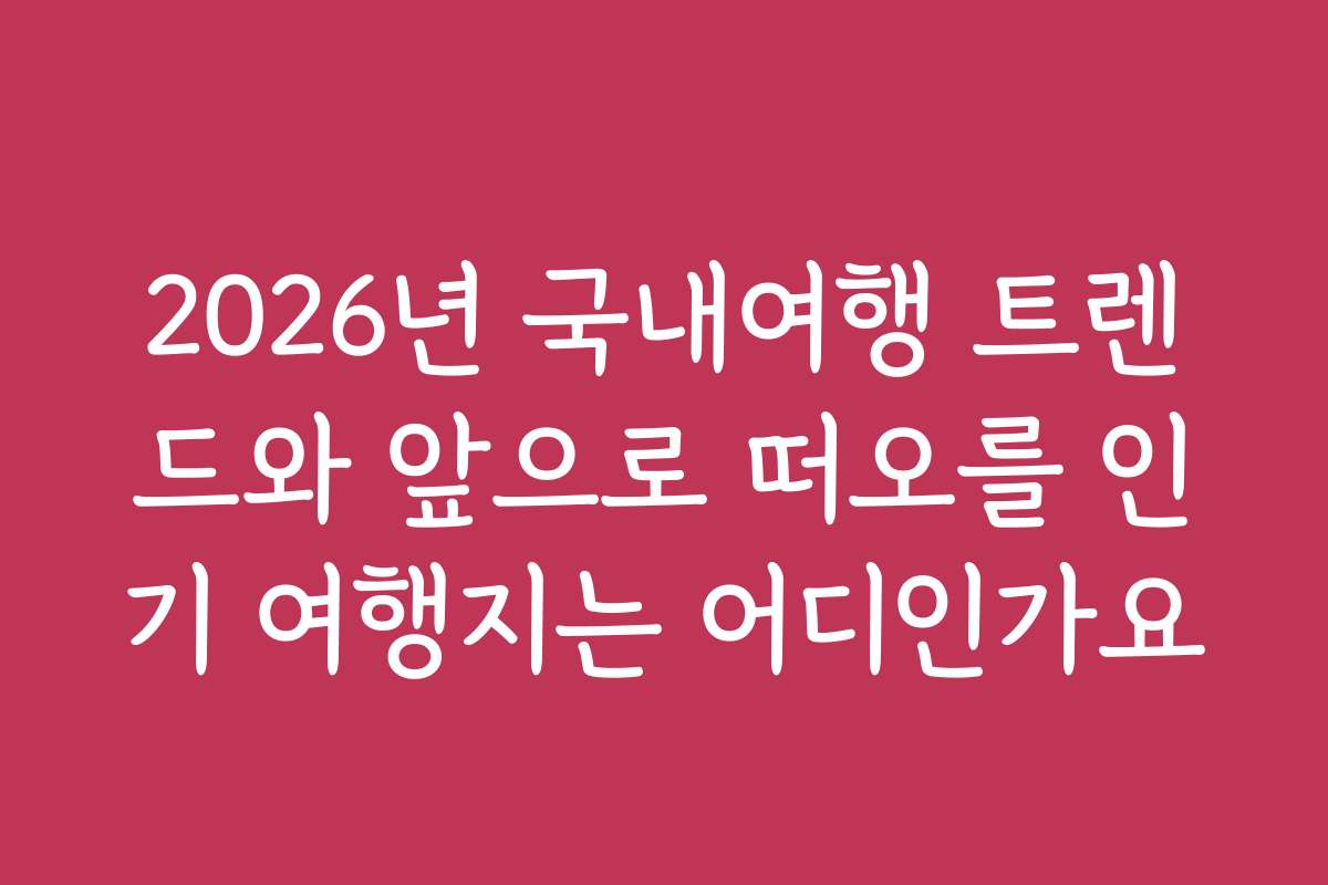 2026년 국내여행 트렌드와 앞으로 떠오를 인기 여행지는 어디인가요